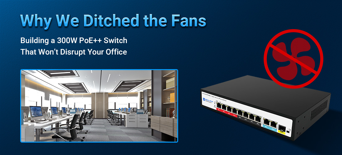 Fanless · Silent Why We Ditched the Fans: Building a 300W PoE++ Switch That Won’t Disrupt Your Office
